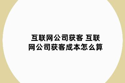 互联网公司获客 互联网公司获客成本怎么算